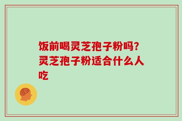 饭前喝灵芝孢子粉吗?灵芝孢子粉适合什么人吃