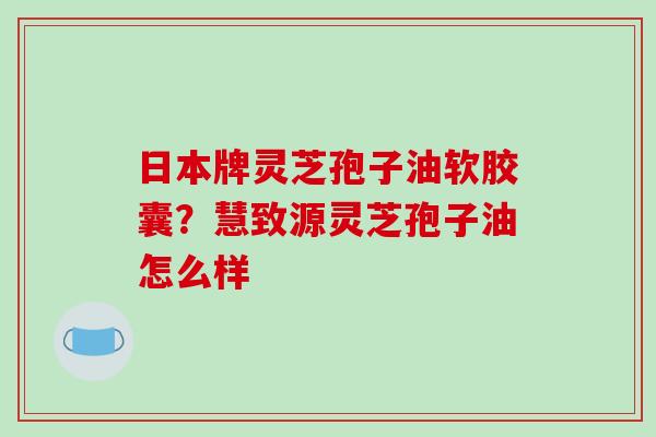 日本牌灵芝孢子油软胶囊?慧致源灵芝孢子油怎么样