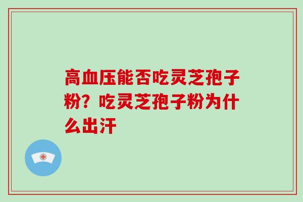 高血压能否吃灵芝孢子粉?吃灵芝孢子粉为什么出汗