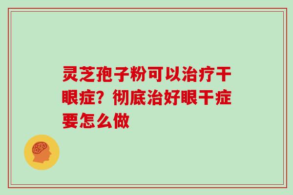 灵芝孢子粉可以治疗干眼症?彻底治好眼干症要怎么做
