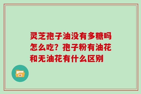 灵芝孢子油没有多糖吗怎么吃?孢子粉有油花和无油花有什么区别