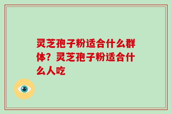 灵芝孢子粉适合什么群体?灵芝孢子粉适合什么人吃