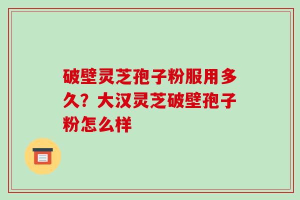 破壁灵芝孢子粉服用多久?大汉灵芝破壁孢子粉怎么样