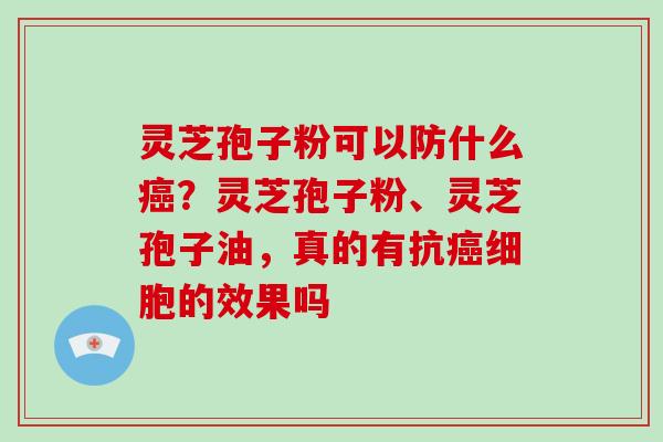 灵芝孢子粉可以防什么癌?灵芝孢子粉、灵芝孢子油,真的有抗癌细胞的效果吗