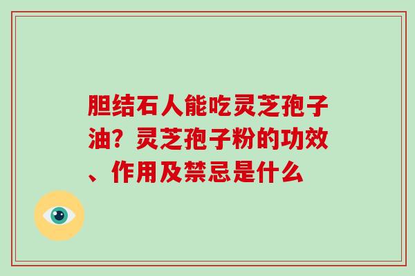 胆结石人能吃灵芝孢子油?灵芝孢子粉的功效、作用及禁忌是什么