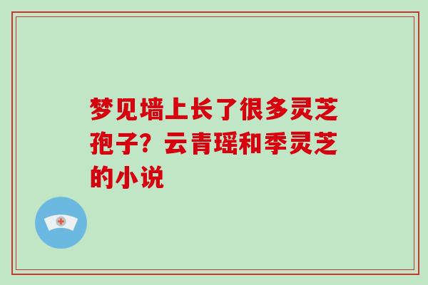 梦见墙上长了很多灵芝孢子？云青瑶和季灵芝的小说
