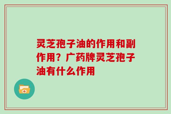 灵芝孢子油的作用和副作用？广药牌灵芝孢子油有什么作用