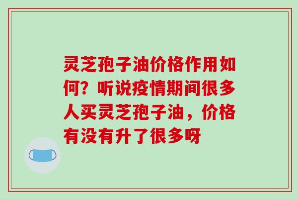 灵芝孢子油价格作用如何?听说疫情期间很多人买灵芝孢子油,价格有没有升了很多呀