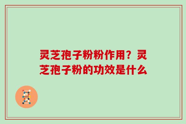 灵芝孢子粉粉作用?灵芝孢子粉的功效是什么