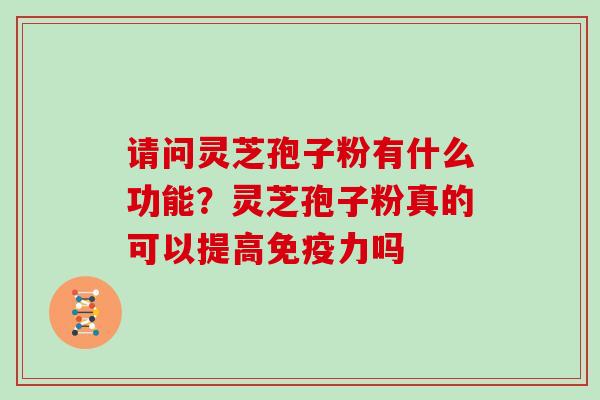请问灵芝孢子粉有什么功能?灵芝孢子粉真的可以提高免疫力吗