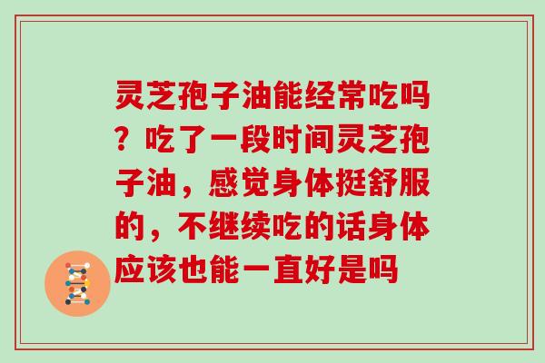 灵芝孢子油能经常吃吗?吃了一段时间灵芝孢子油,感觉身体挺舒服的,不继续吃的话身体应该也能一直好是吗
