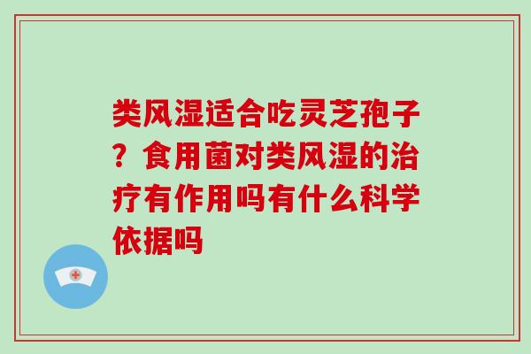 类风湿适合吃灵芝孢子？食用菌对类风湿的治疗有作用吗有什么科学依据吗