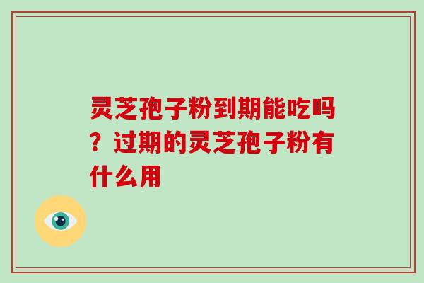 灵芝孢子粉到期能吃吗?过期的灵芝孢子粉有什么用
