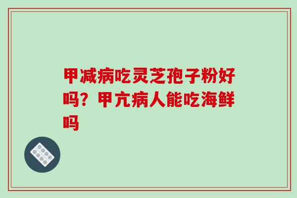 甲减病吃灵芝孢子粉好吗？甲亢病人能吃海鲜吗