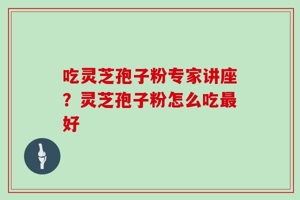 吃灵芝孢子粉专家讲座?灵芝孢子粉怎么吃最好