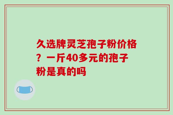久选牌灵芝孢子粉价格？一斤40多元的孢子粉是真的吗