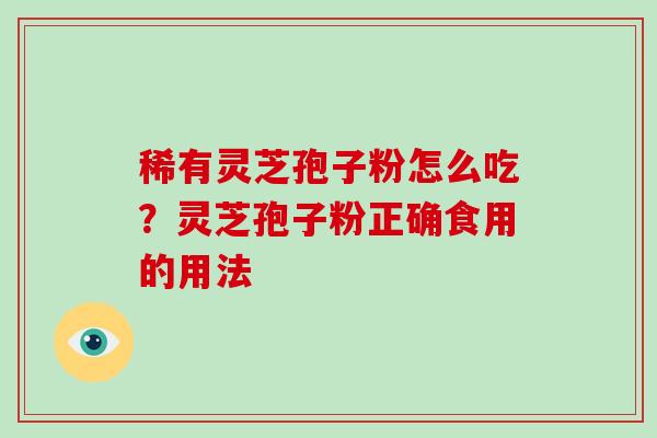 稀有灵芝孢子粉怎么吃?灵芝孢子粉正确食用的用法