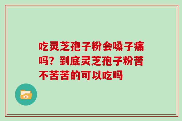 吃灵芝孢子粉会嗓子痛吗?到底灵芝孢子粉苦不苦苦的可以吃吗