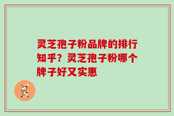 灵芝孢子粉品牌的排行知乎?灵芝孢子粉哪个牌子好又实惠