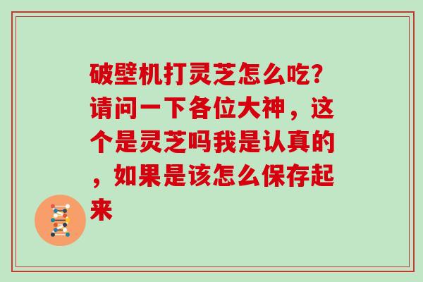 破壁机打灵芝怎么吃？请问一下各位大神，这个是灵芝吗我是认真的，如果是该怎么保存起来