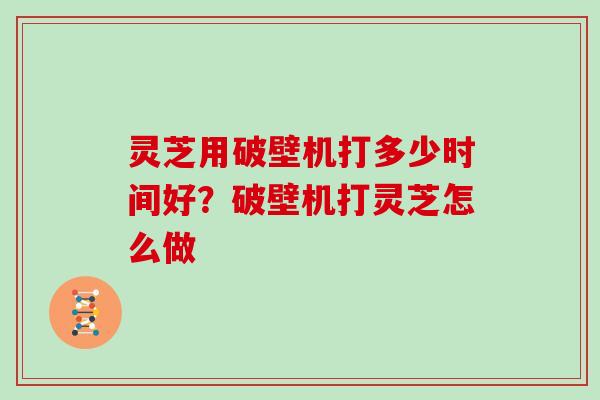 灵芝用破壁机打多少时间好?破壁机打灵芝怎么做