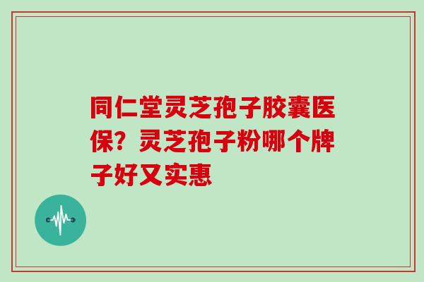 同仁堂灵芝孢子胶囊医保?灵芝孢子粉哪个牌子好又实惠