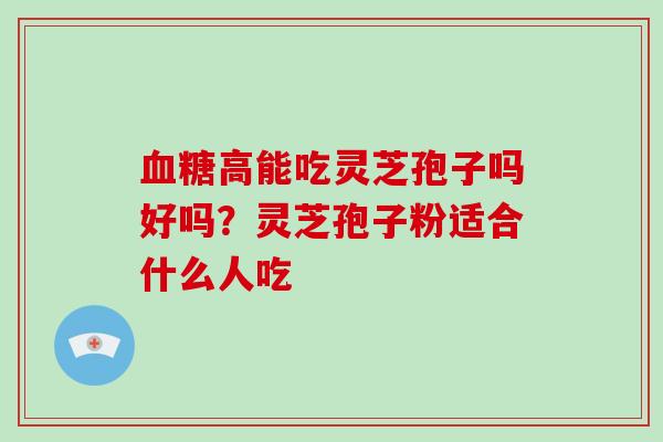 血糖高能吃灵芝孢子吗好吗?灵芝孢子粉适合什么人吃