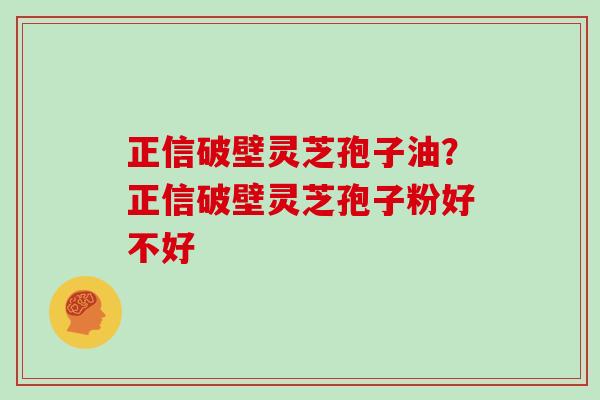 正信破壁灵芝孢子油？正信破壁灵芝孢子粉好不好