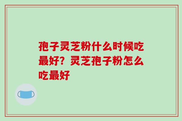 孢子灵芝粉什么时候吃最好?灵芝孢子粉怎么吃最好