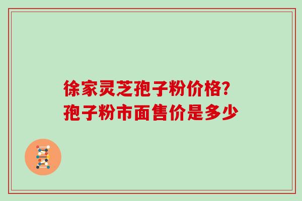 徐家灵芝孢子粉价格?孢子粉市面售价是多少