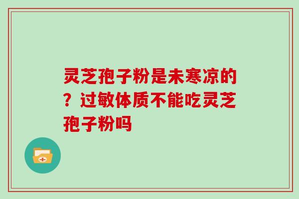 灵芝孢子粉是未寒凉的?过敏体质不能吃灵芝孢子粉吗