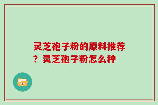 灵芝孢子粉的原料推荐？灵芝孢子粉怎么种