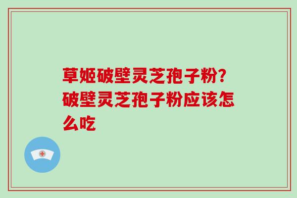 草姬破壁灵芝孢子粉?破壁灵芝孢子粉应该怎么吃