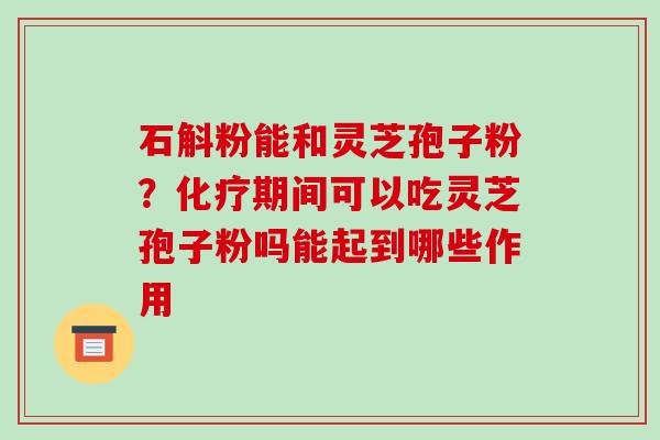 石斛粉能和灵芝孢子粉?化疗期间可以吃灵芝孢子粉吗能起到哪些作用