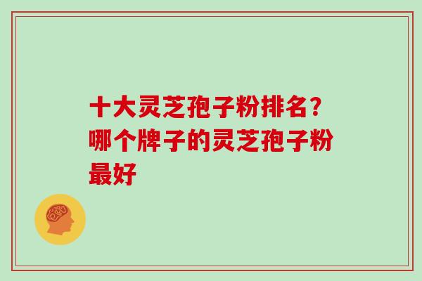 十大灵芝孢子粉排名？哪个牌子的灵芝孢子粉最好