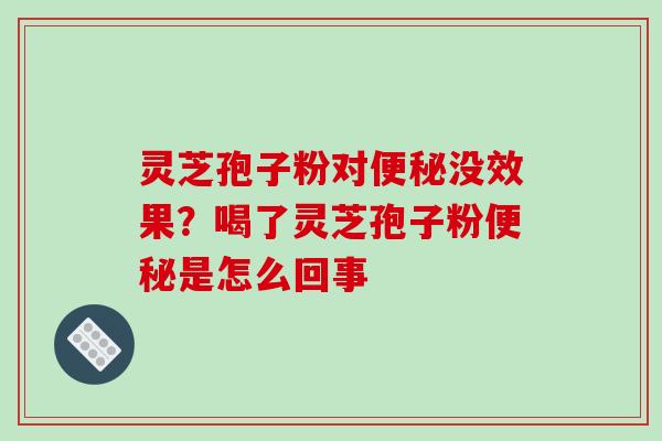 灵芝孢子粉对便秘没效果?喝了灵芝孢子粉便秘是怎么回事