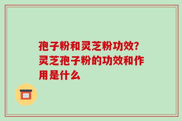 孢子粉和灵芝粉功效?灵芝孢子粉的功效和作用是什么