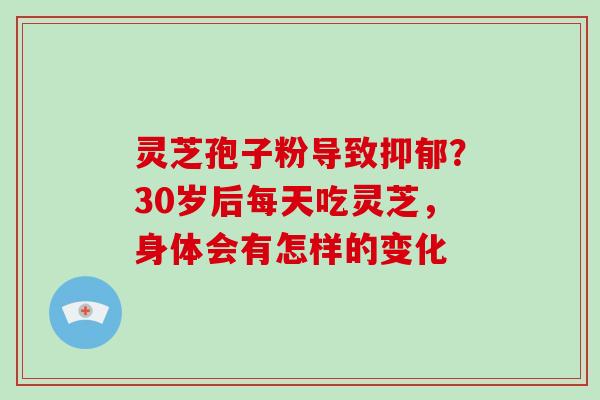 灵芝孢子粉导致抑郁?30岁后每天吃灵芝,身体会有怎样的变化