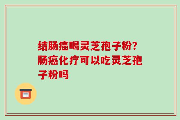 结肠癌喝灵芝孢子粉?肠癌化疗可以吃灵芝孢子粉吗