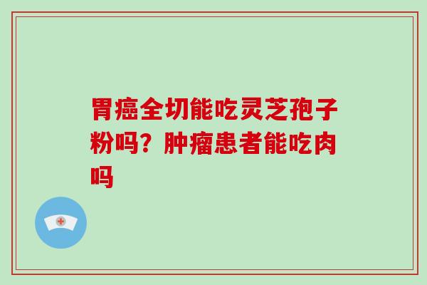 胃癌全切能吃灵芝孢子粉吗？肿瘤患者能吃肉吗