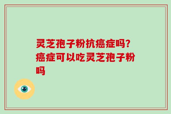 灵芝孢子粉抗癌症吗?癌症可以吃灵芝孢子粉吗
