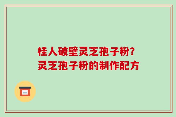 桂人破壁灵芝孢子粉?灵芝孢子粉的制作配方