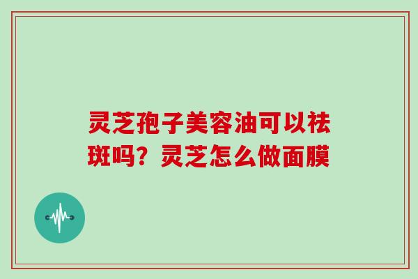 灵芝孢子美容油可以祛斑吗?灵芝怎么做面膜