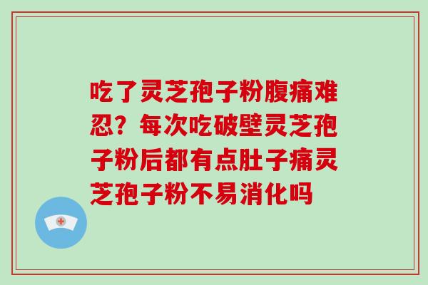 吃了灵芝孢子粉腹痛难忍?每次吃破壁灵芝孢子粉后都有点肚子痛灵芝孢子粉不易消化吗