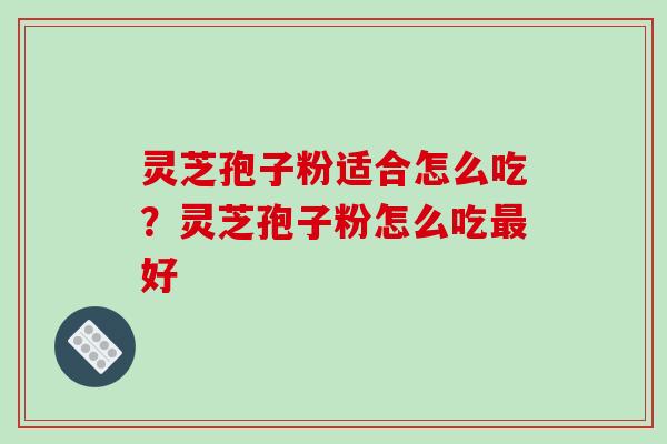 灵芝孢子粉适合怎么吃？灵芝孢子粉怎么吃最好