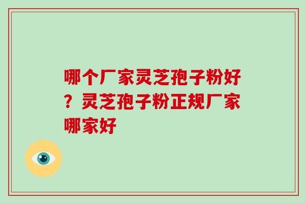 哪个厂家灵芝孢子粉好？灵芝孢子粉正规厂家哪家好