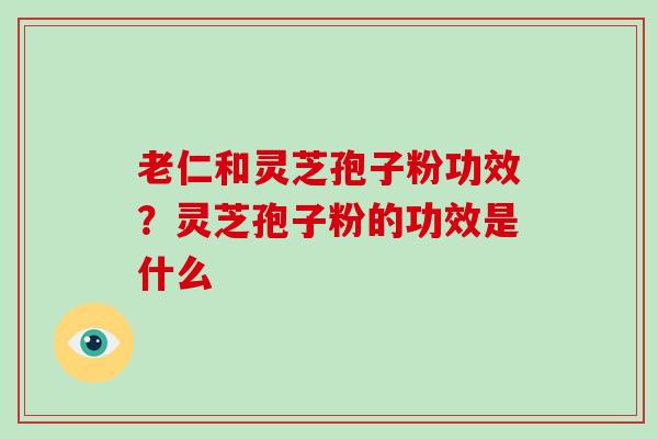 老仁和灵芝孢子粉功效?灵芝孢子粉的功效是什么