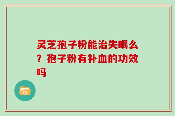 灵芝孢子粉能治失眠么?孢子粉有补血的功效吗