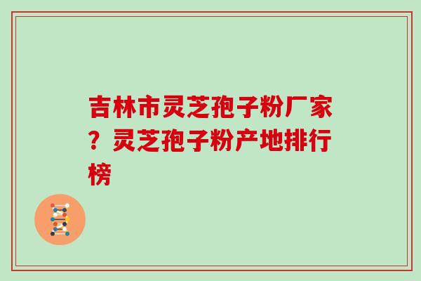 吉林市灵芝孢子粉厂家？灵芝孢子粉产地排行榜