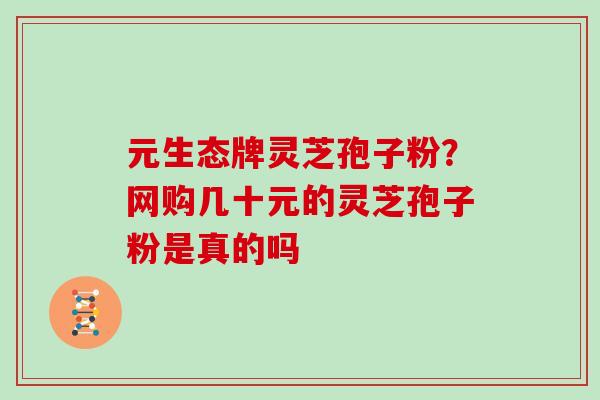 元生态牌灵芝孢子粉？网购几十元的灵芝孢子粉是真的吗